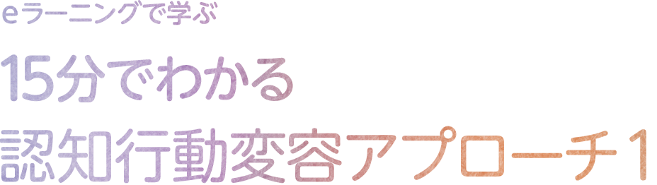 eラーニングで学ぶ 15分でわかる認知行動変容アプローチ