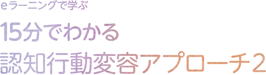 eラーニングで学ぶ 15分でわかる認知行動変容アプローチ2