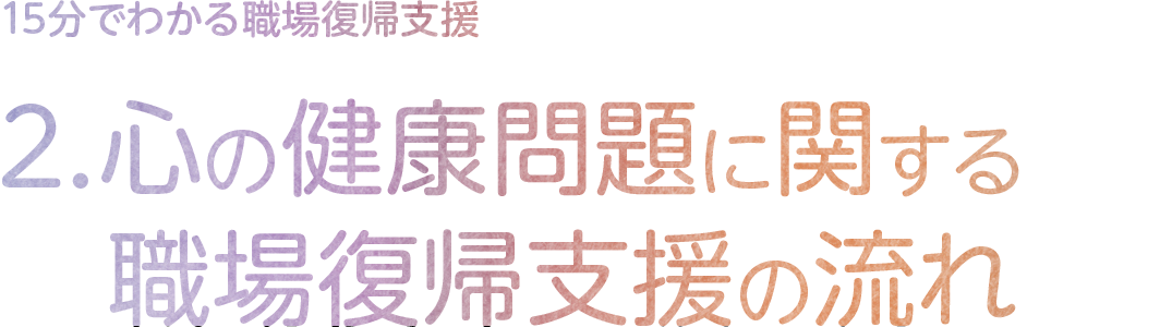 2．心の健康問題に関する職場復帰支援の流れ
